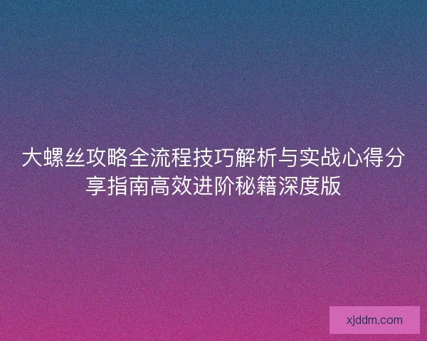 大螺丝攻略全流程技巧解析与实战心得分享指南高效进阶秘籍深度版