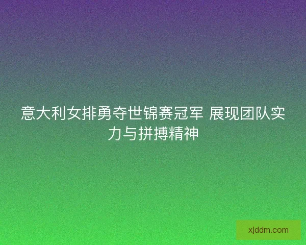 意大利女排勇夺世锦赛冠军 展现团队实力与拼搏精神